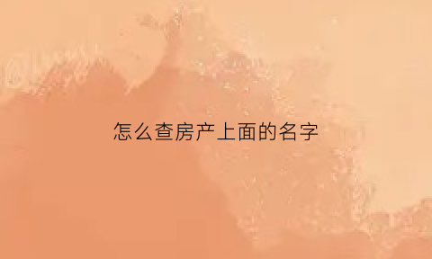 怎么查房产上面的名字(怎么查房子名字)