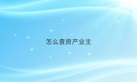 怎么查房产业主(怎么查房产业主名字)