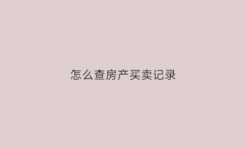 怎么查房产买卖记录(怎么查房产买卖记录明细)