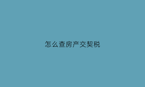 怎么查房产交契税(查房子契税有没交去哪查)