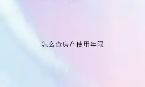 怎么查房产使用年限(怎么查询房产使用年限)