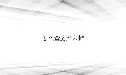 怎么查房产公摊(怎么查房产公摊面积多少)