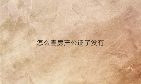 怎么查房产公证了没有(如何查询公证)