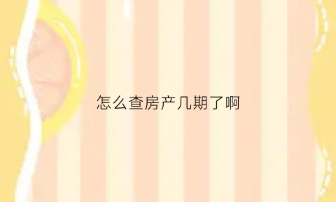 怎么查房产几期了啊(怎么查房产几期了啊没有)