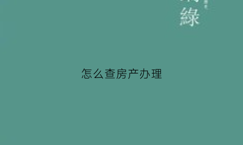 怎么查房产办理(怎么查房产证办到哪一步了)