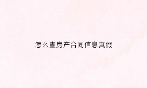 怎么查房产合同信息真假(怎么查房产证合同编号)