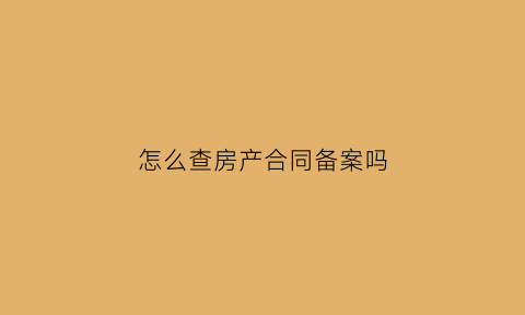 怎么查房产合同备案吗(如何查询房屋合同备案信息)