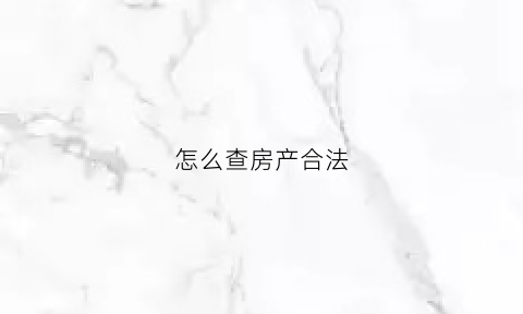 怎么查房产合法(如何查询房产是否)