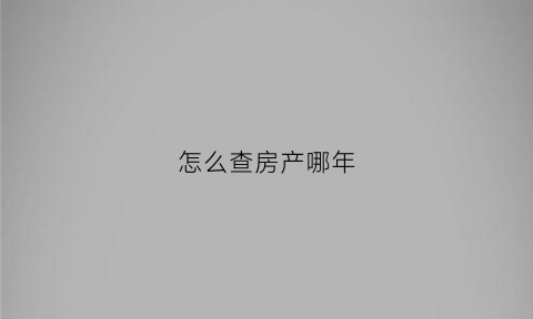 怎么查房产哪年(怎么查房子多少年了)