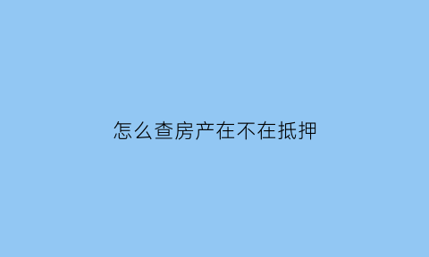 怎么查房产在不在抵押(怎么查房产在不在抵押状态)