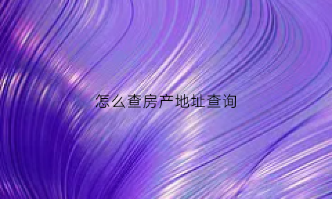 怎么查房产地址查询(怎么查房产证地址)