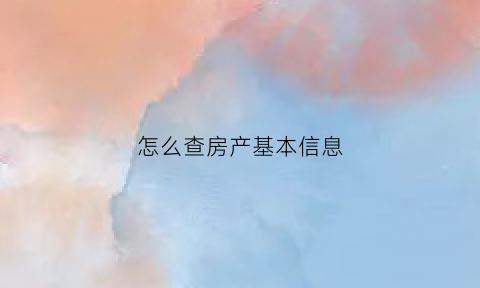 怎么查房产基本信息(怎样查询房产信息)