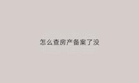 怎么查房产备案了没(怎么查询房子备案了吗)