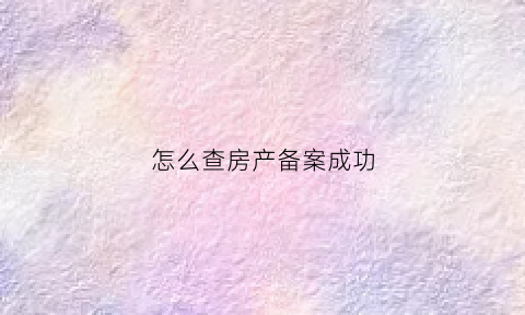 怎么查房产备案成功(怎么查房子备案成功)