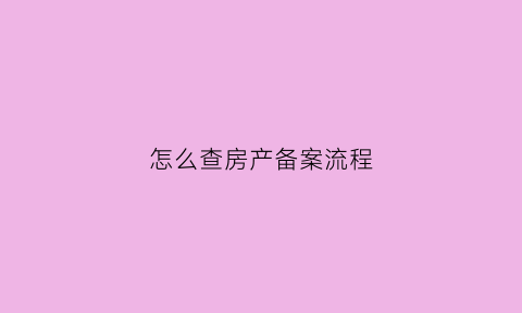 怎么查房产备案流程(怎么查询房产备案)