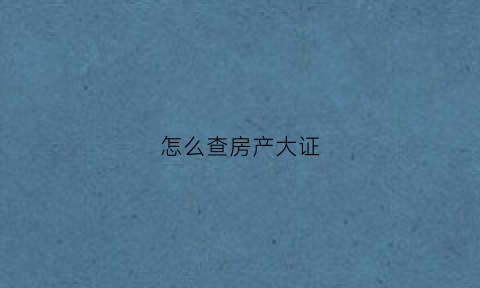 怎么查房产大证(怎么查房产大证有没有办下来)