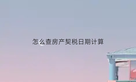 怎么查房产契税日期计算(如何查房产契税完税时间)