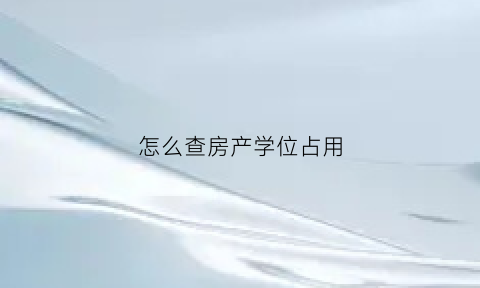 怎么查房产学位占用(如何查住房学位占用)