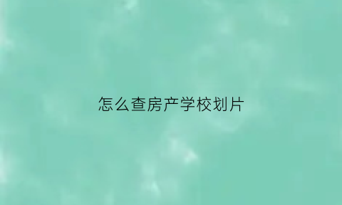 怎么查房产学校划片(怎样查房子的学区)