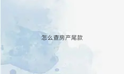 怎么查房产尾款(怎么查房产尾款信息)