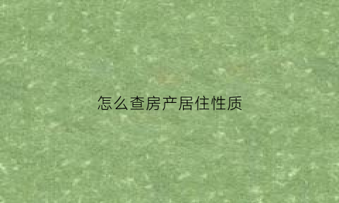 怎么查房产居住性质(怎么查房产居住性质是否正常)