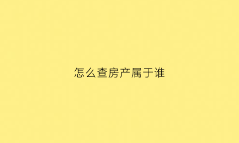 怎么查房产属于谁(如何查询房子属于谁)