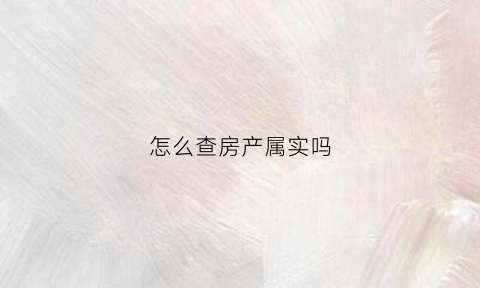 怎么查房产属实吗(怎么查房子是什么性质)