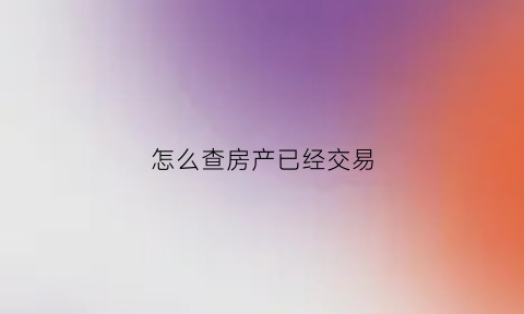 怎么查房产已经交易(怎么查房产交易价格)