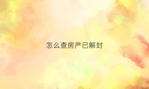 怎么查房产已解封(如何查询房子解封)