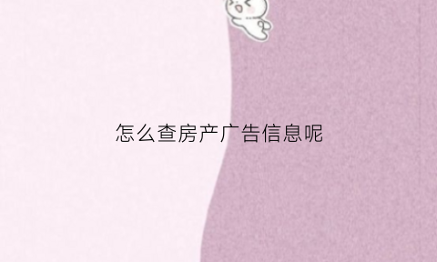 怎么查房产广告信息呢(怎么看房产销售情况)