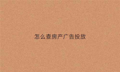 怎么查房产广告投放(怎么查房产广告投放情况)