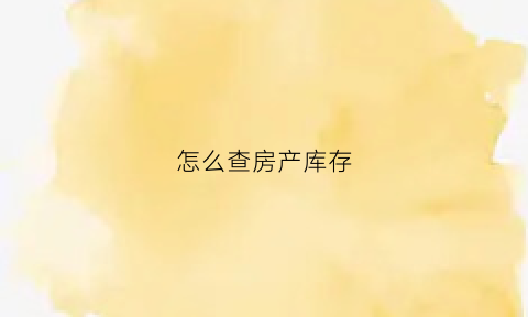怎么查房产库存(怎么查存量房)