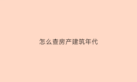 怎么查房产建筑年代(怎么查房产建筑年代信息)