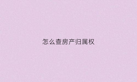 怎么查房产归属权(怎么查房产权属于谁)