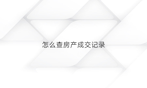 怎么查房产成交记录(怎么查房产成交记录明细)