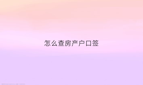 怎么查房产户口签(怎么查询房产户口是否迁出)