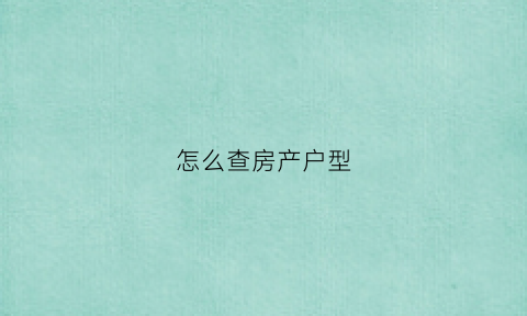 怎么查房产户型(如何查询房产户型图)
