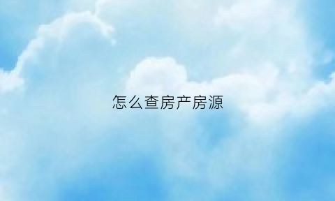 怎么查房产房源(如何查询房源)