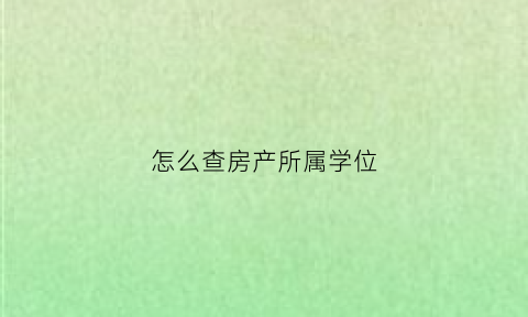 怎么查房产所属学位(怎么查房产所属学位类别)