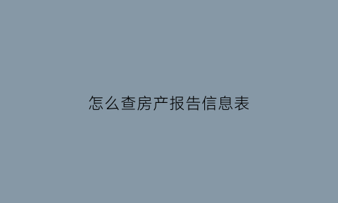 怎么查房产报告信息表(房产信息查询表到哪里去打)