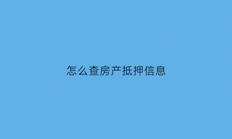 怎么查房产抵押信息(怎样查询房产抵押情况)