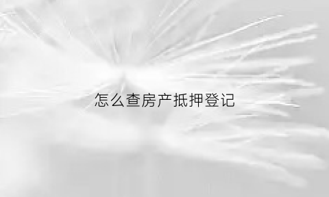 怎么查房产抵押登记(如何查询房子抵押登记情况)
