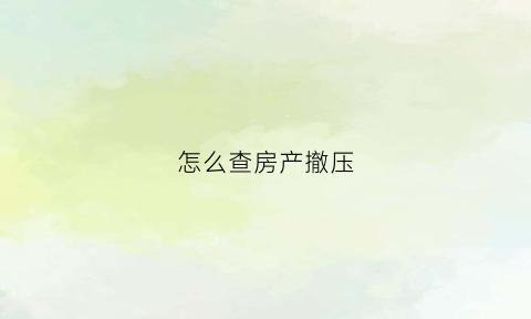 怎么查房产撤压(怎么查房子撤押)