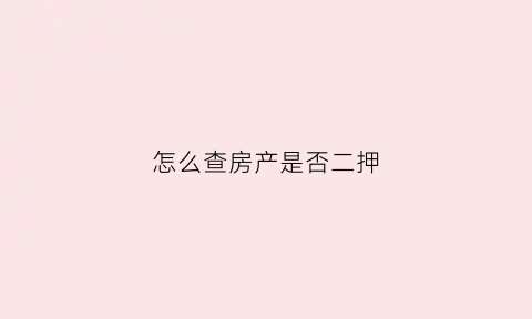 怎么查房产是否二押(怎么查房子有没有二次抵押贷款)