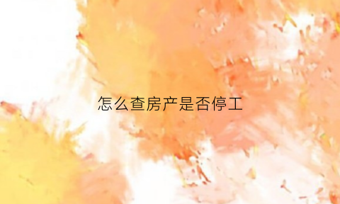 怎么查房产是否停工(如何查询房产是否)