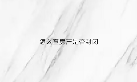 怎么查房产是否封闭(怎么查房产是否封闭状态)