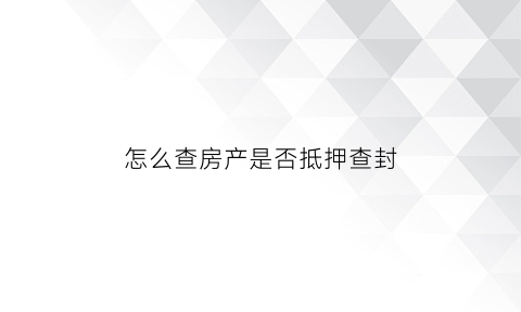 怎么查房产是否抵押查封(查询房产是否有抵押查封)