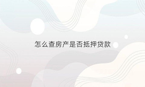 怎么查房产是否抵押贷款(怎么查房产是否抵押贷款成功)