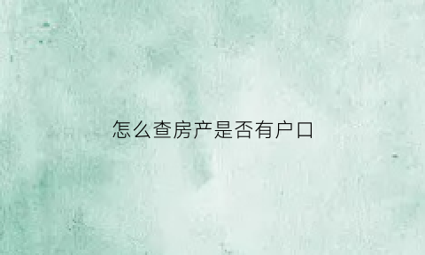 怎么查房产是否有户口(怎么查房产是否有户口迁入)