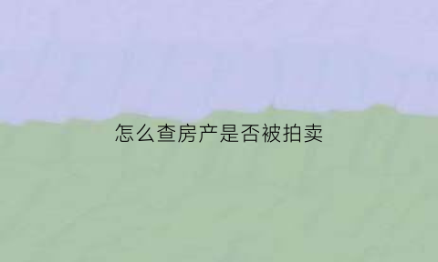 怎么查房产是否被拍卖(如何查房子是否被拍卖)